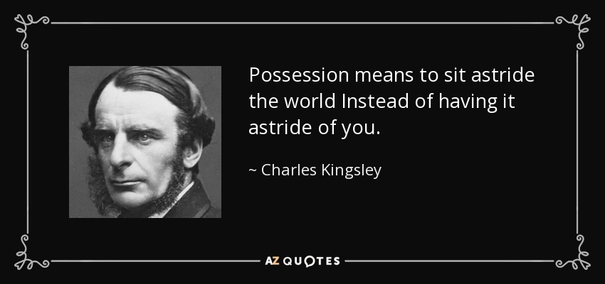 Possession means to sit astride the world Instead of having it astride of you. - Charles Kingsley