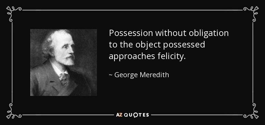 Possession without obligation to the object possessed approaches felicity. - George Meredith
