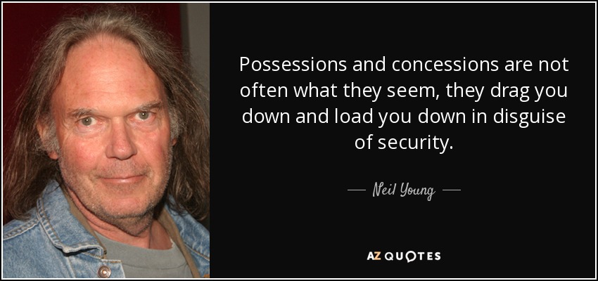 Possessions and concessions are not often what they seem, they drag you down and load you down in disguise of security. - Neil Young
