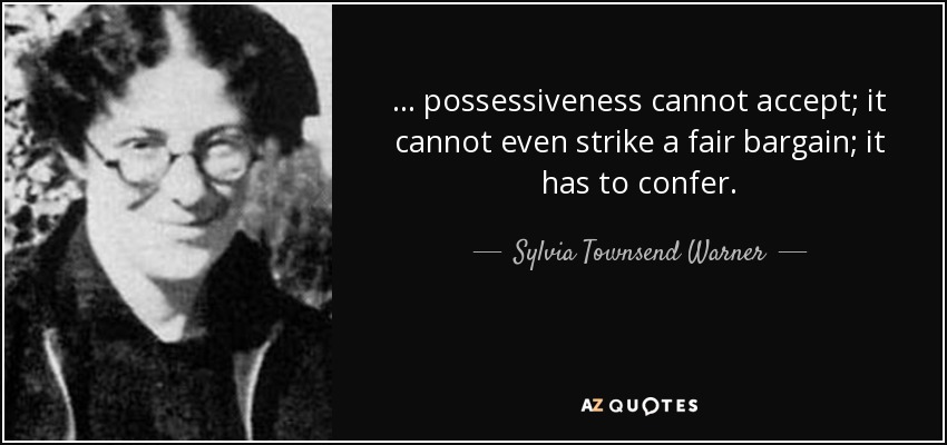 ... possessiveness cannot accept; it cannot even strike a fair bargain; it has to confer. - Sylvia Townsend Warner