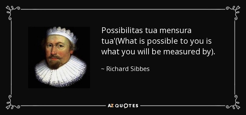 Possibilitas tua mensura tua'(What is possible to you is what you will be measured by). - Richard Sibbes