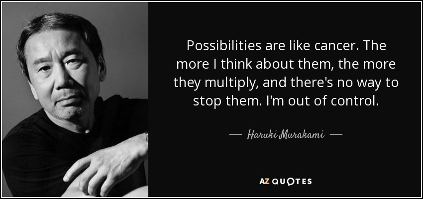 Possibilities are like cancer. The more I think about them, the more they multiply, and there's no way to stop them. I'm out of control. - Haruki Murakami