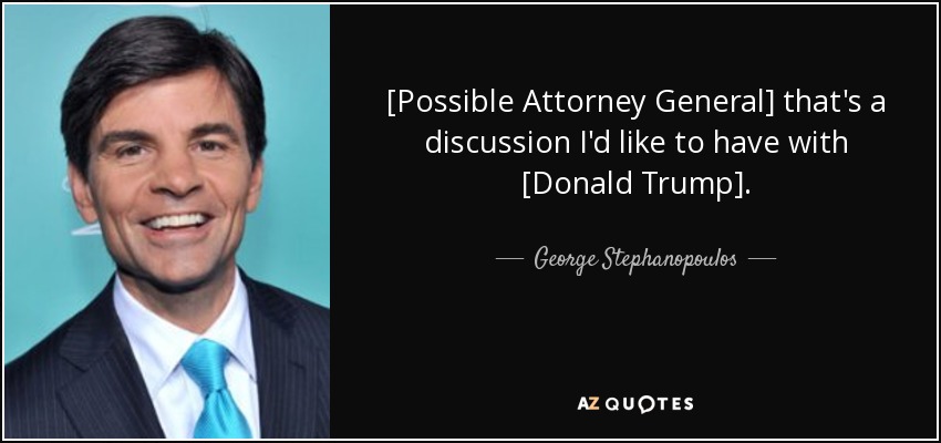 [Possible Attorney General] that's a discussion I'd like to have with [Donald Trump]. - George Stephanopoulos