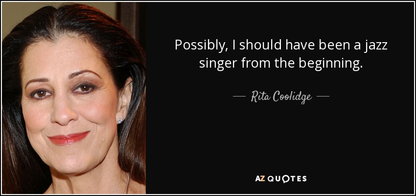 Possibly, I should have been a jazz singer from the beginning. - Rita Coolidge
