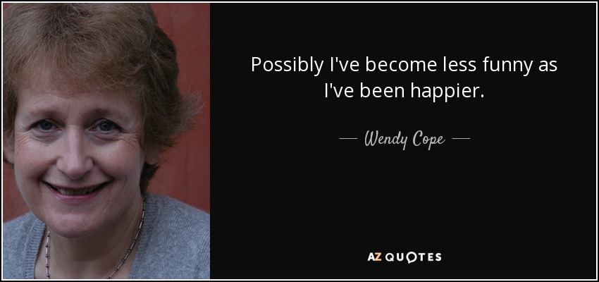 Possibly I've become less funny as I've been happier. - Wendy Cope