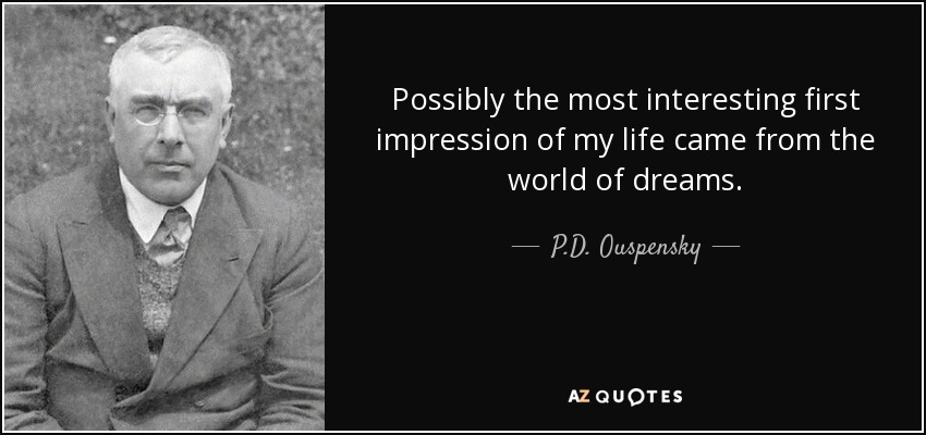 Possibly the most interesting first impression of my life came from the world of dreams. - P.D. Ouspensky