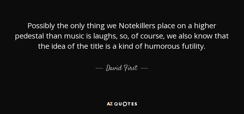 Possibly the only thing we Notekillers place on a higher pedestal than music is laughs, so, of course, we also know that the idea of the title is a kind of humorous futility. - David First