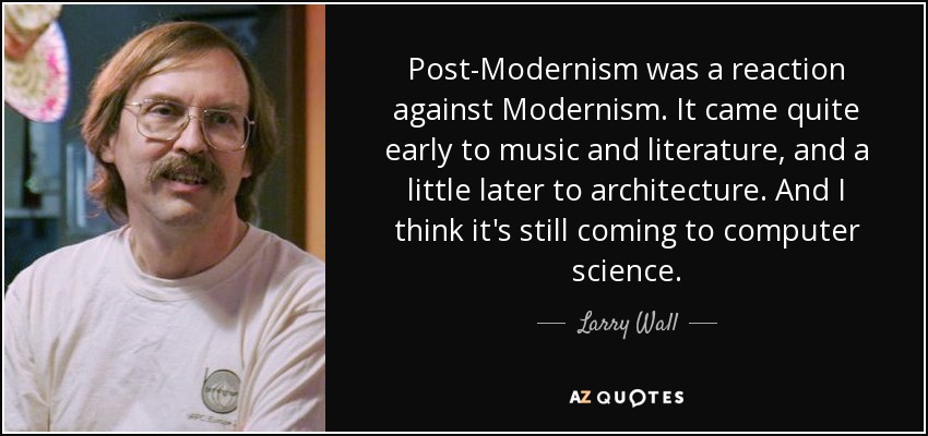 Post-Modernism was a reaction against Modernism. It came quite early to music and literature, and a little later to architecture. And I think it's still coming to computer science. - Larry Wall