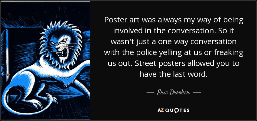 Poster art was always my way of being involved in the conversation. So it wasn't just a one-way conversation with the police yelling at us or freaking us out. Street posters allowed you to have the last word. - Eric Drooker