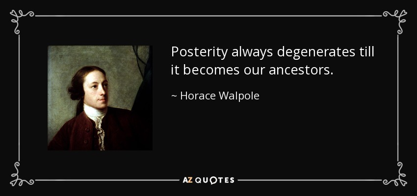 Posterity always degenerates till it becomes our ancestors. - Horace Walpole