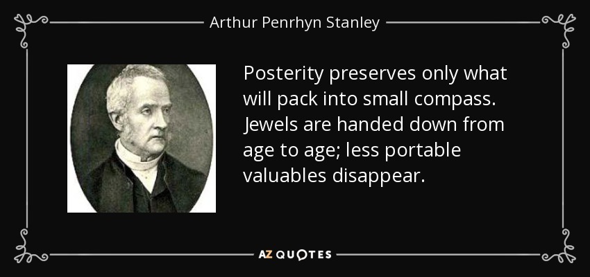 Posterity preserves only what will pack into small compass. Jewels are handed down from age to age; less portable valuables disappear. - Arthur Penrhyn Stanley