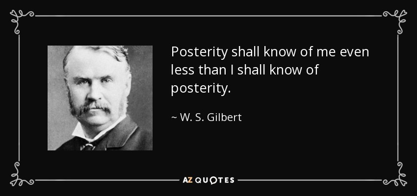 Posterity shall know of me even less than I shall know of posterity. - W. S. Gilbert
