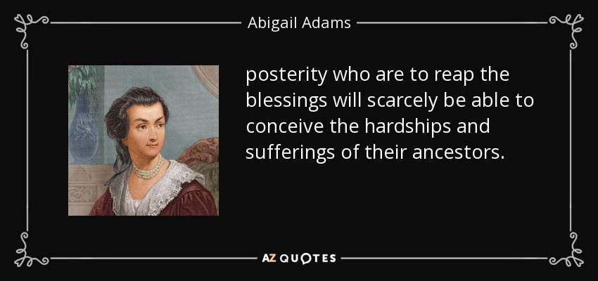 posterity who are to reap the blessings will scarcely be able to conceive the hardships and sufferings of their ancestors. - Abigail Adams