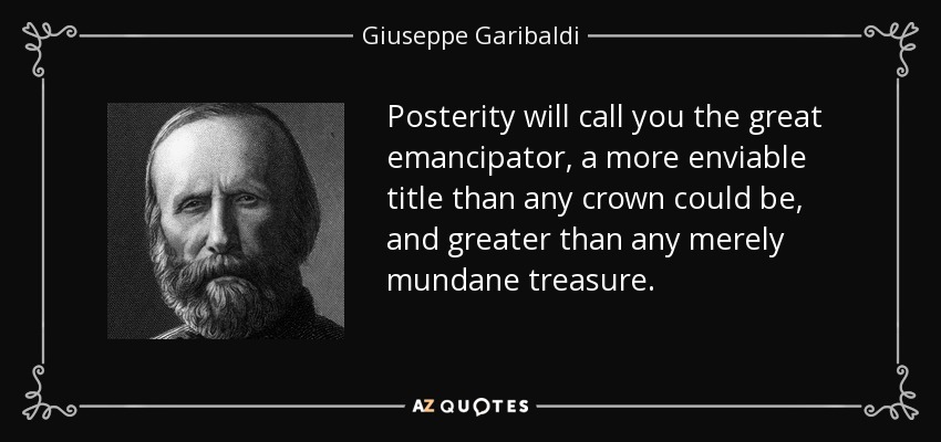 Posterity will call you the great emancipator, a more enviable title than any crown could be, and greater than any merely mundane treasure. - Giuseppe Garibaldi