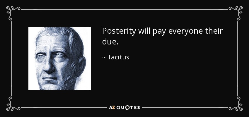 Posterity will pay everyone their due. - Tacitus