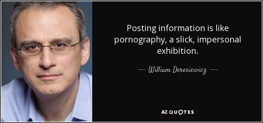 Posting information is like pornography, a slick, impersonal exhibition. - William Deresiewicz