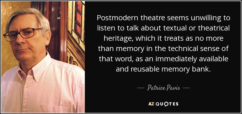 Postmodern theatre seems unwilling to listen to talk about textual or theatrical heritage, which it treats as no more than memory in the technical sense of that word, as an immediately available and reusable memory bank. - Patrice Pavis