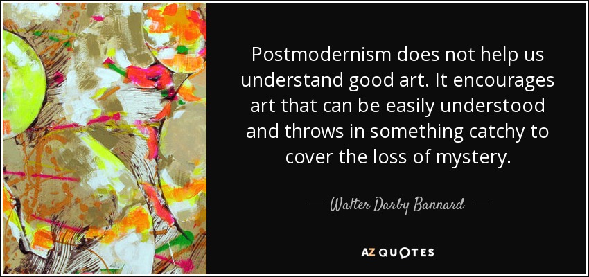 Postmodernism does not help us understand good art. It encourages art that can be easily understood and throws in something catchy to cover the loss of mystery. - Walter Darby Bannard