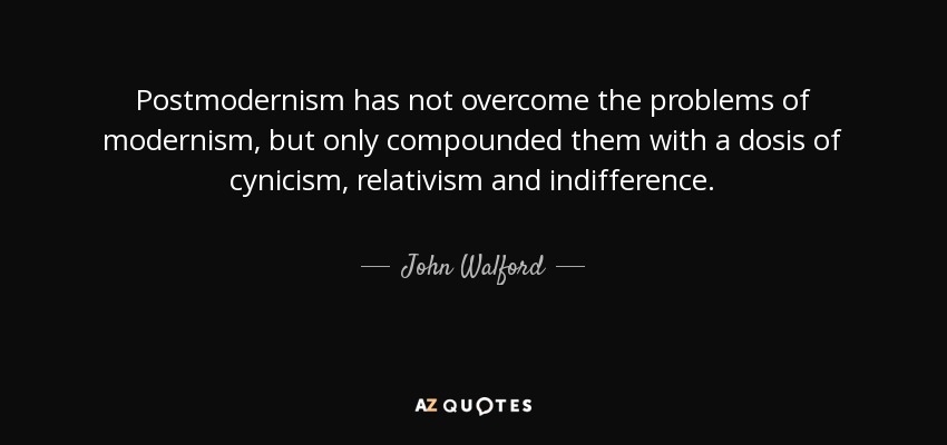 Postmodernism has not overcome the problems of modernism, but only compounded them with a dosis of cynicism, relativism and indifference. - John Walford