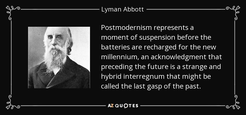 Postmodernism represents a moment of suspension before the batteries are recharged for the new millennium, an acknowledgment that preceding the future is a strange and hybrid interregnum that might be called the last gasp of the past. - Lyman Abbott