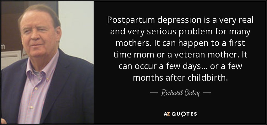 Postpartum depression is a very real and very serious problem for many mothers. It can happen to a first time mom or a veteran mother. It can occur a few days... or a few months after childbirth. - Richard Codey