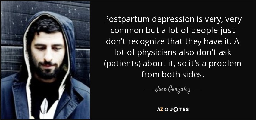 Postpartum depression is very, very common but a lot of people just don't recognize that they have it. A lot of physicians also don't ask (patients) about it, so it's a problem from both sides. - Jose Gonzalez