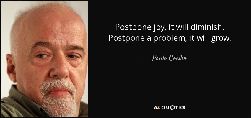 Postpone joy, it will diminish. Postpone a problem, it will grow. - Paulo Coelho