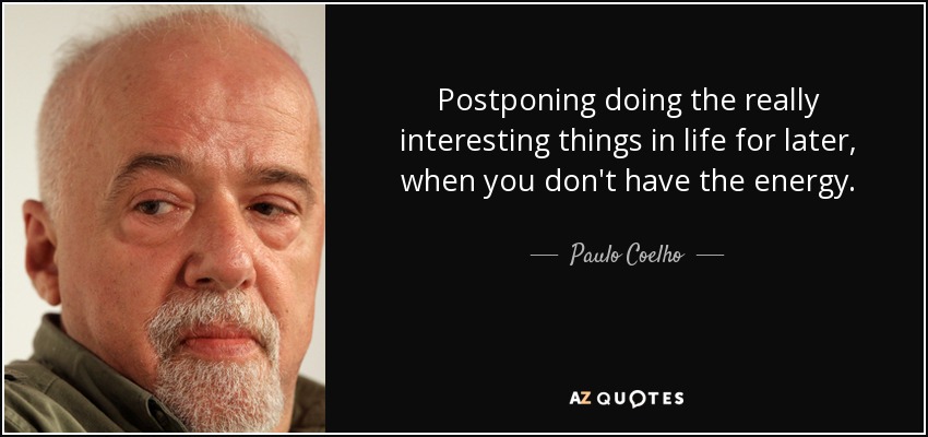 Postponing doing the really interesting things in life for later, when you don't have the energy. - Paulo Coelho