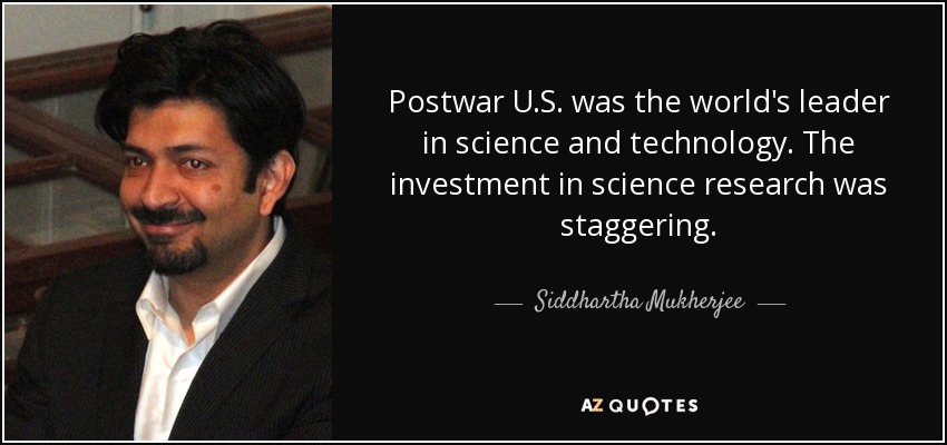 Postwar U.S. was the world's leader in science and technology. The investment in science research was staggering. - Siddhartha Mukherjee