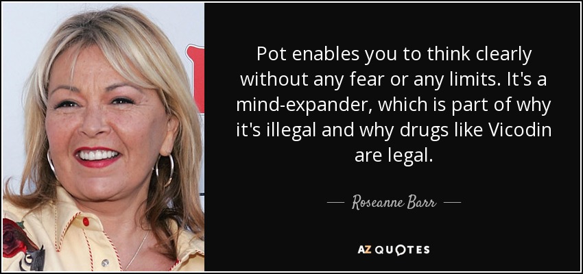 Pot enables you to think clearly without any fear or any limits. It's a mind-expander, which is part of why it's illegal and why drugs like Vicodin are legal. - Roseanne Barr