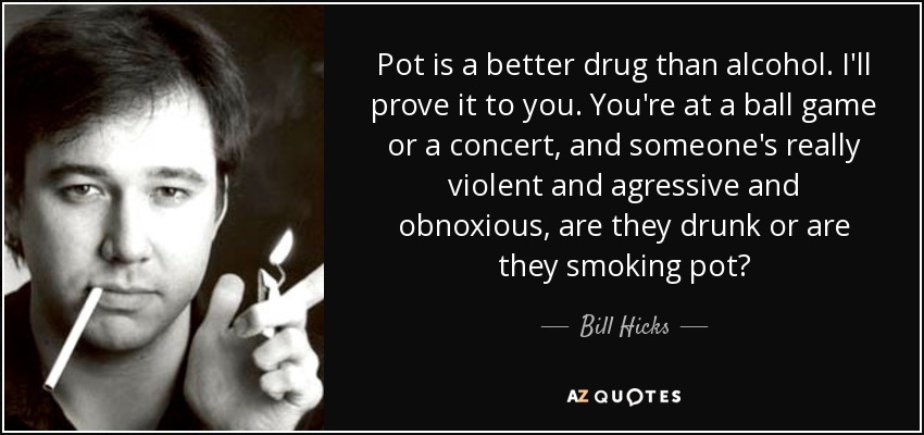 Pot is a better drug than alcohol. I'll prove it to you. You're at a ball game or a concert, and someone's really violent and agressive and obnoxious, are they drunk or are they smoking pot? - Bill Hicks