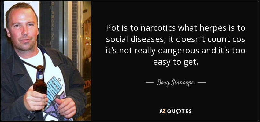 Pot is to narcotics what herpes is to social diseases; it doesn't count cos it's not really dangerous and it's too easy to get. - Doug Stanhope