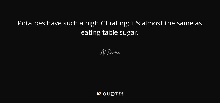 Potatoes have such a high GI rating; it's almost the same as eating table sugar. - Al Sears