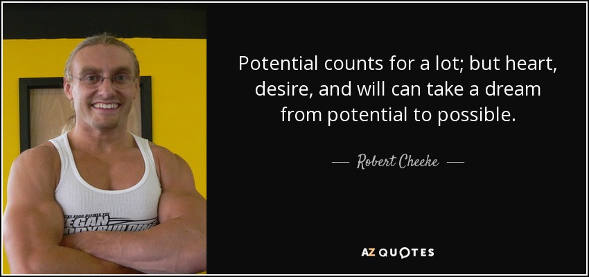 Potential counts for a lot; but heart, desire, and will can take a dream from potential to possible. - Robert Cheeke
