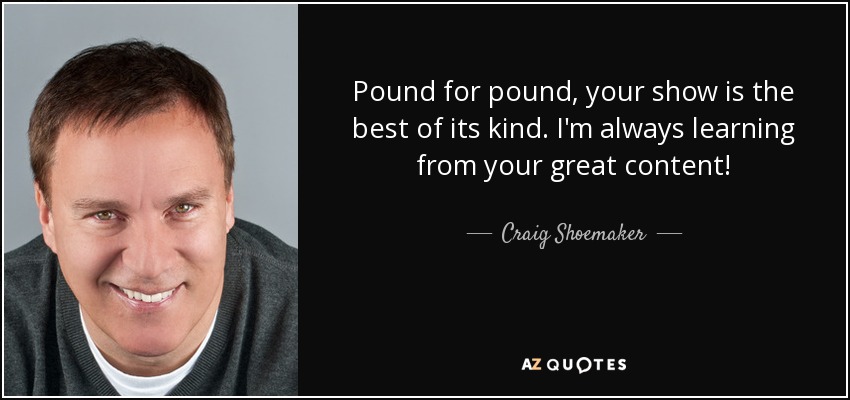 Pound for pound, your show is the best of its kind. I'm always learning from your great content! - Craig Shoemaker