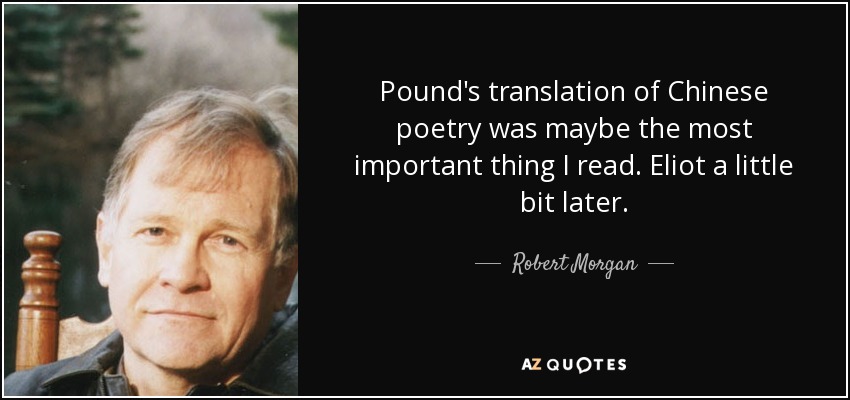 Pound's translation of Chinese poetry was maybe the most important thing I read. Eliot a little bit later. - Robert Morgan