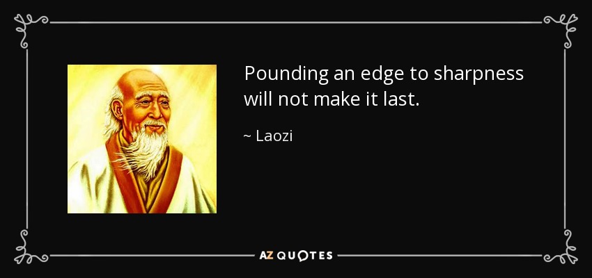 Pounding an edge to sharpness will not make it last. - Laozi