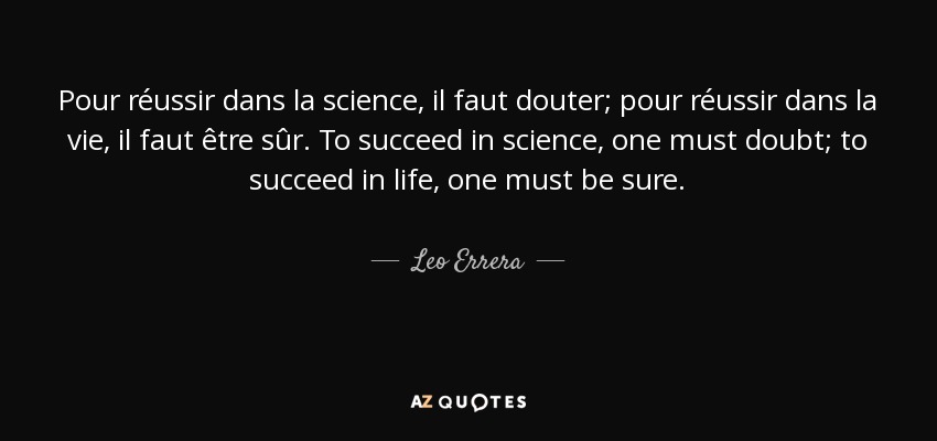 Pour réussir dans la science, il faut douter; pour réussir dans la vie, il faut être sûr. To succeed in science, one must doubt; to succeed in life, one must be sure. - Leo Errera