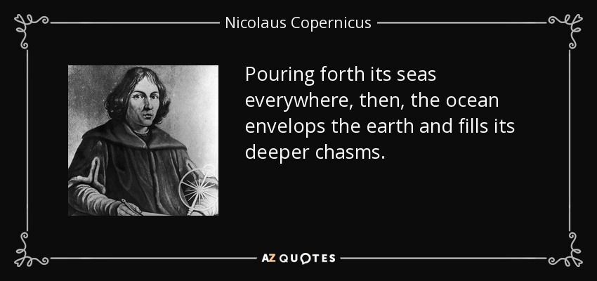 Pouring forth its seas everywhere, then, the ocean envelops the earth and fills its deeper chasms. - Nicolaus Copernicus