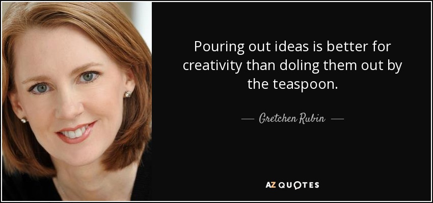 Pouring out ideas is better for creativity than doling them out by the teaspoon. - Gretchen Rubin