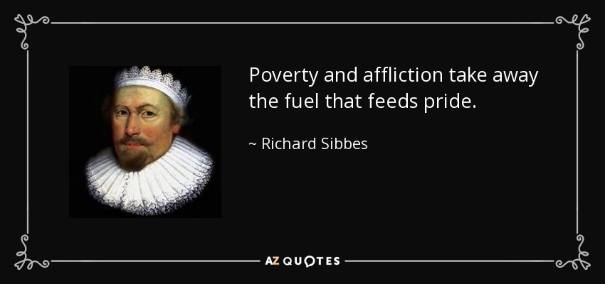 Poverty and affliction take away the fuel that feeds pride. - Richard Sibbes