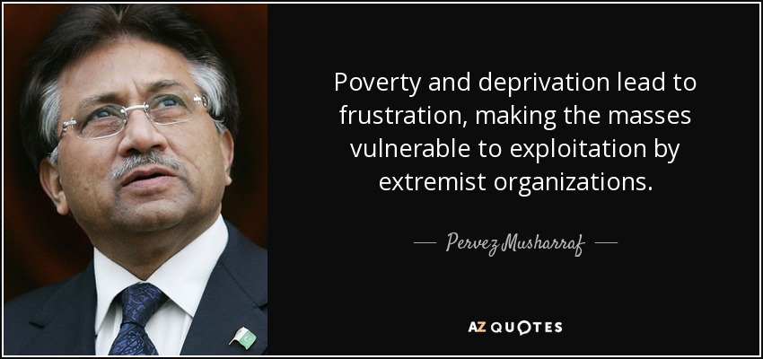 Poverty and deprivation lead to frustration, making the masses vulnerable to exploitation by extremist organizations. - Pervez Musharraf