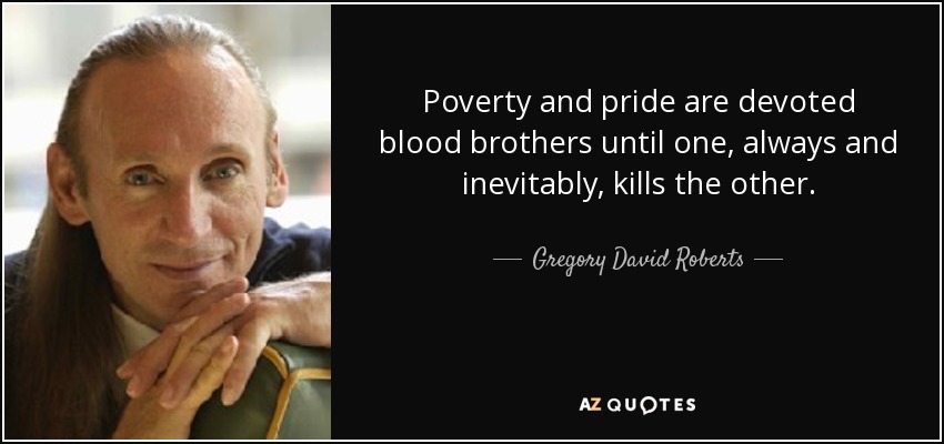 Poverty and pride are devoted blood brothers until one, always and inevitably, kills the other. - Gregory David Roberts