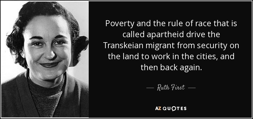 Poverty and the rule of race that is called apartheid drive the Transkeian migrant from security on the land to work in the cities, and then back again. - Ruth First