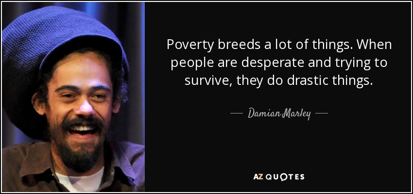 Poverty breeds a lot of things. When people are desperate and trying to survive, they do drastic things. - Damian Marley
