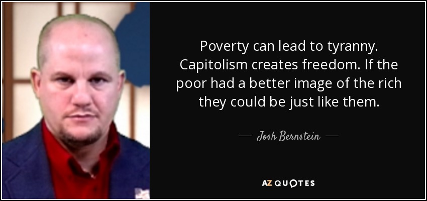 Poverty can lead to tyranny. Capitolism creates freedom. If the poor had a better image of the rich they could be just like them. - Josh Bernstein