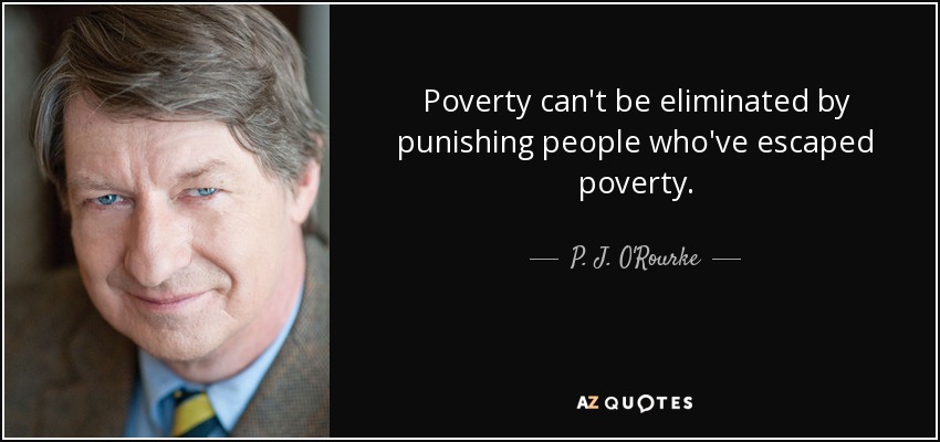 Poverty can't be eliminated by punishing people who've escaped poverty. - P. J. O'Rourke