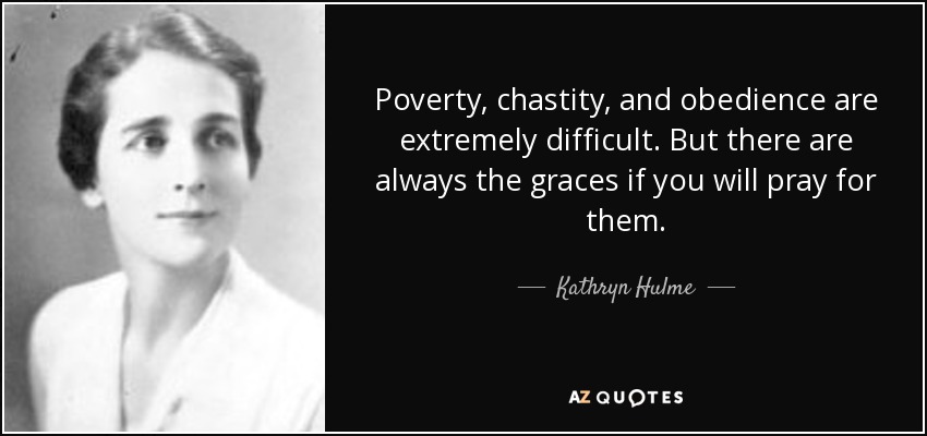 Poverty, chastity, and obedience are extremely difficult. But there are always the graces if you will pray for them. - Kathryn Hulme