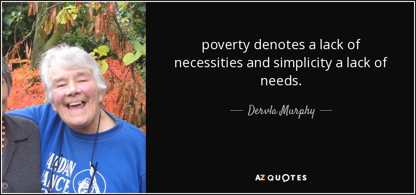 poverty denotes a lack of necessities and simplicity a lack of needs. - Dervla Murphy