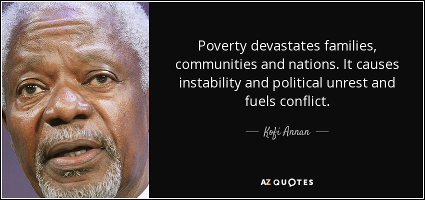 Poverty devastates families, communities and nations. It causes instability and political unrest and fuels conflict. - Kofi Annan